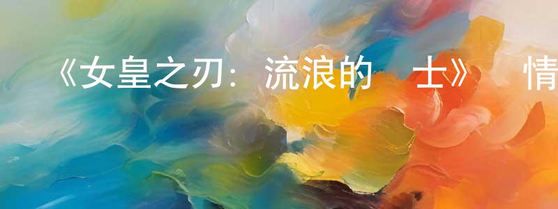 陳學東發布《女皇之刃：流浪的戰士》詳情介紹_女皇之刃：流浪的戰士已完結在線觀看_女皇之刃：流浪的戰士迅雷下載_日漫